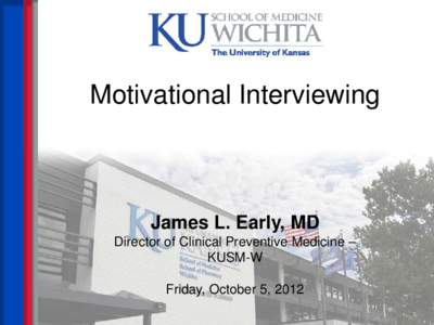 Motivational Interviewing  James L. Early, MD Director of Clinical Preventive Medicine – KUSM-W Friday, October 5, 2012