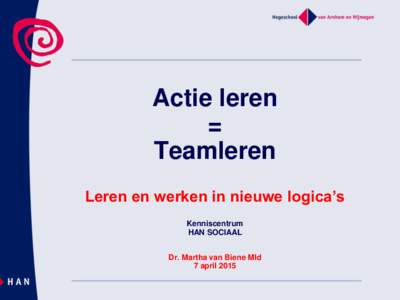 Actie leren = Teamleren Leren en werken in nieuwe logica’s Kenniscentrum HAN SOCIAAL