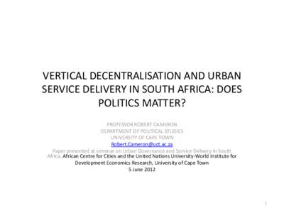 VERTICAL DECENTRALISATION AND URBAN SERVICE DELIVERY IN SOUTH AFRICA: DOES POLITICS MATTER? PROFESSOR ROBERT CAMERON DEPARTMENT OF POLITICAL STUDIES UNIVERSITY OF CAPE TOWN