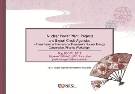 Nuclear Power Plant Projects and Export Credit Agencies <Presentation at International Framework Nuclear Energy Cooperation, Finance Workshop> May 9th-10th , 2012 Shigehiro YOSHINO, NEXI, Paris office