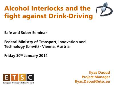 Alcohol Interlocks and the fight against Drink-Driving Safe and Sober Seminar Federal Ministry of Transport, Innovation and Technology (bmvit) - Vienna, Austria Friday 30th January 2014