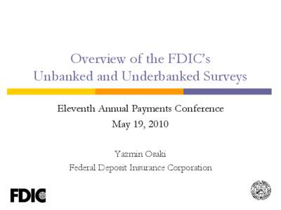 Overview of the FDIC’s Unbanked and Underbanked Surveys Eleventh Annual Payments Conference May 19, 2010 Yazmin Osaki Federal Deposit Insurance Corporation