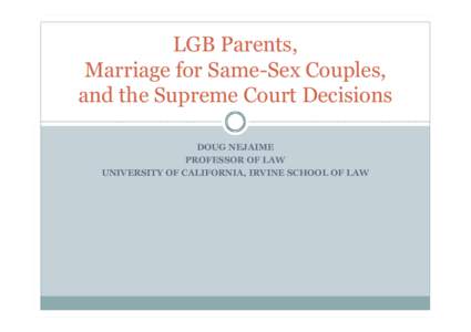 LGB Parents, Marriage for Same-Sex Couples, and the Supreme Court Decisions DOUG NEJAIME PROFESSOR OF LAW UNIVERSITY OF CALIFORNIA, IRVINE SCHOOL OF LAW