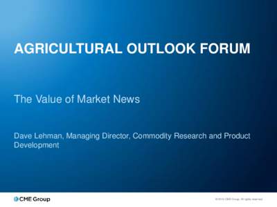AGRICULTURAL OUTLOOK FORUM  The Value of Market News Dave Lehman, Managing Director, Commodity Research and Product Development