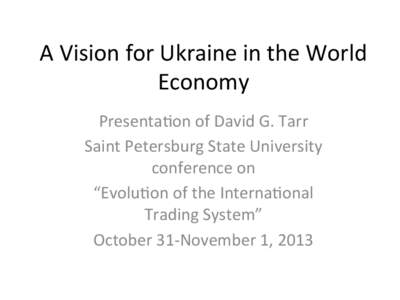 A	
  Vision	
  for	
  Ukraine	
  in	
  the	
  World	
   Economy	
   Presenta8on	
  of	
  David	
  G.	
  Tarr	
  	
   Saint	
  Petersburg	
  State	
  University	
   conference	
  on	
  	
   “Evolu8o