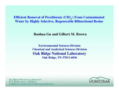 Efficient Removal of Perchlorate (ClO4-) From Contaminated Water by Highly Selective, Regenerable Bifunctional Resins Baohua Gu and Gilbert M. Brown Environmental Sciences Division Chemical and Analytical Sciences Divisi