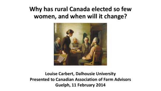 Why has rural Canada elected so few women, and when will it change? Louise Carbert, Dalhousie University Presented to Canadian Association of Farm Advisors Guelph, 11 February 2014