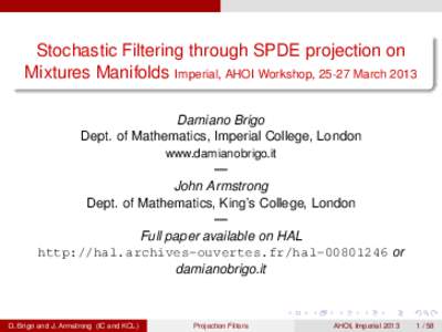 Stochastic Filtering through SPDE projection on Mixtures Manifolds Imperial, AHOI Workshop, 25-27 March 2013 Damiano Brigo Dept. of Mathematics, Imperial College, London www.damianobrigo.it