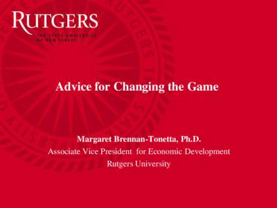 Advice for Changing the Game  Margaret Brennan-Tonetta, Ph.D. Associate Vice President for Economic Development Rutgers University