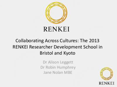 Collaborating Across Cultures: The 2013 RENKEI Researcher Development School in Bristol and Kyoto Dr Alison Leggett Dr Robin Humphrey Jane Nolan MBE