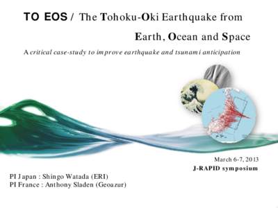 TO EOS / The Tohoku-Oki Earthquake from Earth, Ocean and Space A critical case-study to improve earthquake and tsunami anticipation PI Japan : Shingo Watada (ERI) PI France : Anthony Sladen (Geoazur)