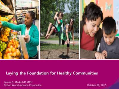 Laying the Foundation for Healthy Communities James S. Marks MD MPH Robert Wood Johnson Foundation October 28, 2015