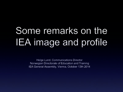 Some remarks on the IEA image and profile Helge Lund, Communications Director Norwegian Directorate of Education and Training IEA General Assembly, Vienna, October 13th 2014