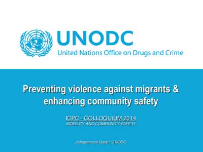 Preventing violence against migrants & enhancing community safety ICPC - COLLOQUIUM 2014 MOBILITY AND COMMUNITY SAFETY  Johannes de Haan | UNODC