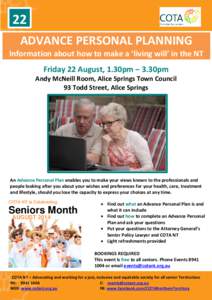 22 ADVANCE PERSONAL PLANNING Information about how to make a ‘living will’ in the NT Friday 22 August, 1.30pm – 3.30pm Andy McNeill Room, Alice Springs Town Council 93 Todd Street, Alice Springs