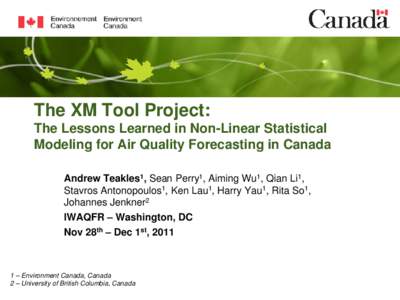 The XM Tool Project: The Lessons Learned in Non-Linear Statistical Modeling for Air Quality Forecasting in Canada Andrew Teakles1, Sean Perry1, Aiming Wu1, Qian Li1, Stavros Antonopoulos1, Ken Lau1, Harry Yau1, Rita So1,