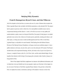 2 Studying Policy Dynamics Frank R. Baumgartner, Bryan D. Jones, and John Wilkerson All of the chapters in this book have in common the use of a series of datasets that comprise the Policy Agendas Project (also included,