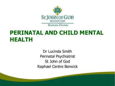 PERINATAL AND CHILD MENTAL HEALTH Dr Lucinda Smith Perinatal Psychiatrist St John of God Raphael Centre Berwick