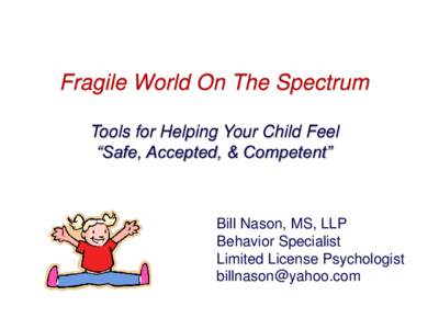 Fragile World On The Spectrum Tools for Helping Your Child Feel “Safe, Accepted, & Competent” Bill Nason, MS, LLP Behavior Specialist