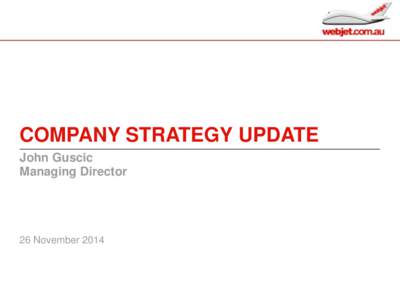 COMPANY STRATEGY UPDATE John Guscic Managing Director 26 November 2014