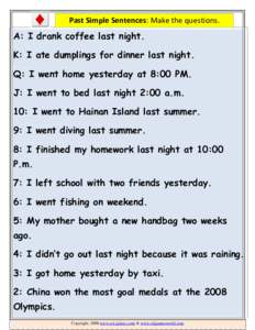 Past Simple Sentences: Make the questions.    A: I  drank coffee last night. K: I ate dumplings for dinner last night. Q: I went home yesterday at 8:00 PM.