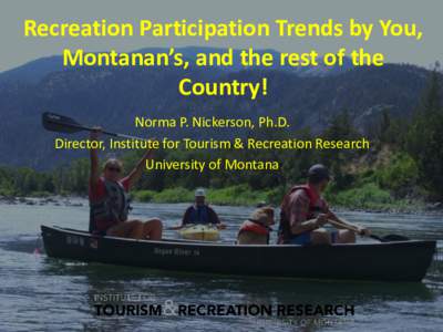 Recreation Participation Trends by You, Montanan’s, and the rest of the Country! Norma P. Nickerson, Ph.D. Director, Institute for Tourism & Recreation Research University of Montana