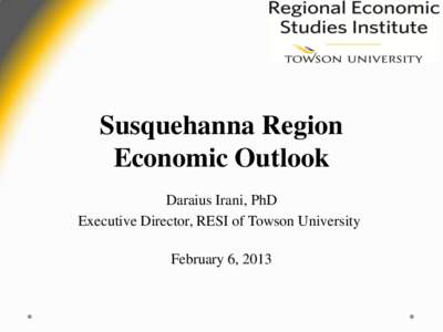 Susquehanna Region Economic Outlook Daraius Irani, PhD Executive Director, RESI of Towson University February 6, 2013