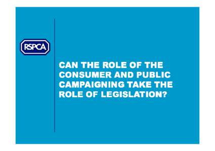 CAN THE ROLE OF THE CONSUMER AND PUBLIC CAMPAIGNING TAKE THE ROLE OF LEGISLATION?  Raising animal welfare