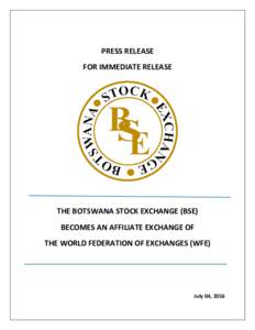 PRESS RELEASE FOR IMMEDIATE RELEASE THE BOTSWANA STOCK EXCHANGE (BSE) BECOMES AN AFFILIATE EXCHANGE OF THE WORLD FEDERATION OF EXCHANGES (WFE)