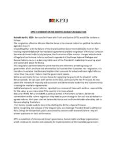 KPTJ STATEMENT ON MS MARTHA KARUA’S RESIGNATION Nairobi April 6, 2009: Kenyans for Peace with Truth and Justice (KPTJ) would like to state as follows: The resignation of Justice Minister Martha Karua is the clearest in