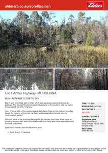 eldersre.co.au/sorelltasman  Lot 1 Arthur Highway, MURDUNNA BUSH ACREAGE CLOSE TO BAY Big 18 acre bush block part of which which was previously cleared and sown to potatoes. The Sounds Rivulet traverses the property on t