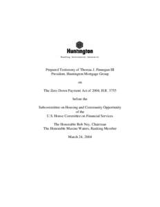 Prepared Testimony of Thomas J. Finnegan III President, Huntington Mortgage Group on The Zero Down Payment Act of 2004, H.R[removed]before the Subcommittee on Housing and Community Opportunity