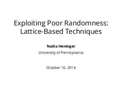 Exploiting Poor Randomness: Lattice-Based Techniques Nadia Heninger University of Pennsylvania  October 16, 2014