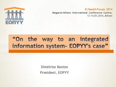 E-Health Forum 2014 Megaron Athens International Conference Centre, [removed], Athens Dimitrios Kontos President, EOPYY