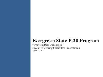 Evergreen State P-20 Program “What is a Data Warehouse” Executive Steering Committee Presentation April 21, 2011  Beware - Data Warehouse Usage is Addictive