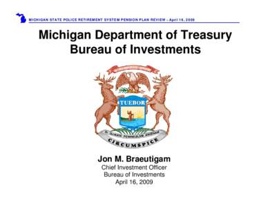 MICHIGAN STATE POLICE RETIREMENT SYSTEM PENSION PLAN REVIEW – April 16, 2009  Michigan Department of Treasury Bureau of Investments  Jon M. Braeutigam