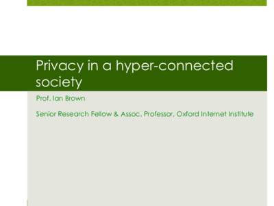Privacy in a hyper-connected society Prof. Ian Brown Senior Research Fellow & Assoc. Professor, Oxford Internet Institute  Overview
