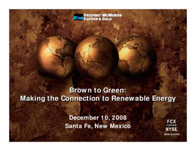 Brown to Green: Making the Connection to Renewable Energy December 10, 2008 Santa Fe, New Mexico www.fcx.com