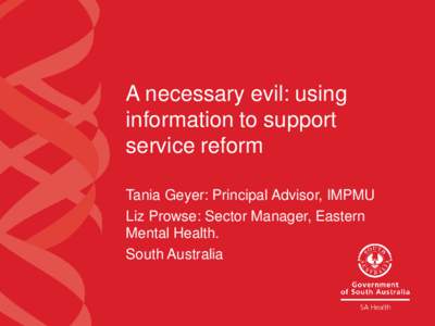 A necessary evil: using information to support service reform Tania Geyer: Principal Advisor, IMPMU Liz Prowse: Sector Manager, Eastern Mental Health.