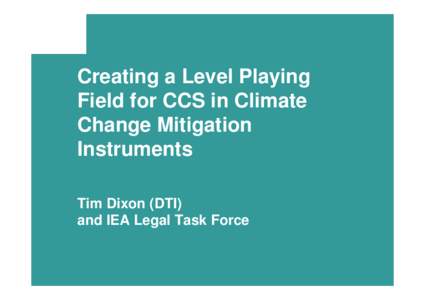 Creating a Level Playing Field for CCS in Climate Change Mitigation Instruments Tim Dixon (DTI) and IEA Legal Task Force