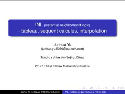 INL (instantial neighborhood logic) - tableau, sequent calculus, interpolation Junhua Yu () Tsinghua University (Beijing, China @ Steklov Mathematical Institute
