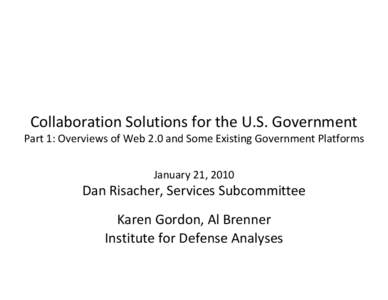 Collaboration Solutions for the U.S. Government Part 1: Overviews of Web 2.0 and Some Existing Government Platforms January 21, 2010 Dan Risacher, Services Subcommittee Karen Gordon, Al Brenner