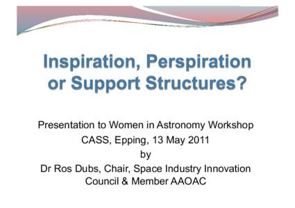 Presentation to Women in Astronomy Workshop CASS, Epping, 13 May 2011 by Dr Ros Dubs, Chair, Space Industry Innovation Council & Member AAOAC