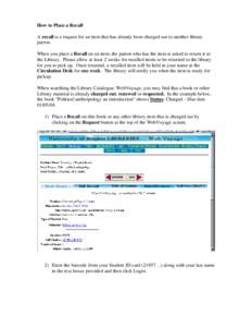 How to Place a Recall A recall is a request for an item that has already been charged out to another library patron. When you place a Recall on an item, the patron who has the item is asked to return it to the Library. P