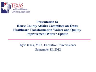 Presentation to House County Affairs Committee on Texas Healthcare Transformation Waiver and Quality Improvement Waiver Update Kyle Janek, M.D., Executive Commissioner September 18, 2012