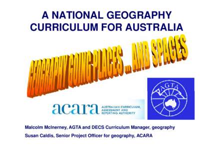 A NATIONAL GEOGRAPHY CURRICULUM FOR AUSTRALIA Malcolm McInerney, AGTA and DECS Curriculum Manager, geography Susan Caldis, Senior Project Officer for geography, ACARA