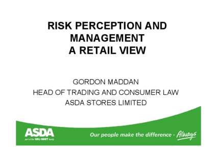 RISK PERCEPTION AND MANAGEMENT A RETAIL VIEW GORDON MADDAN HEAD OF TRADING AND CONSUMER LAW ASDA STORES LIMITED