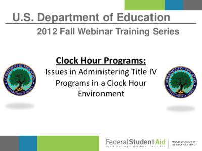 U.S. Department of Education 2012 Fall Webinar Training Series Clock Hour Programs: Issues in Administering Title IV Programs in a Clock Hour