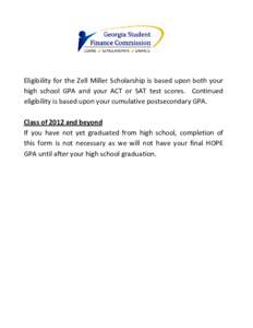 Eligibility for the Zell Miller Scholarship is based upon both your high school GPA and your ACT or SAT test scores. Continued eligibility is based upon your cumulative postsecondary GPA. Class of 2012 and beyond If you 