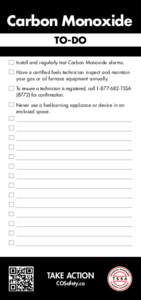 Carbon Monoxide TO-DO 	Install and regularly test Carbon Monoxide alarms. Have a certified fuels technician inspect and maintain your gas or oil furnace equipment annually. 	To ensure a technician is registered, cal